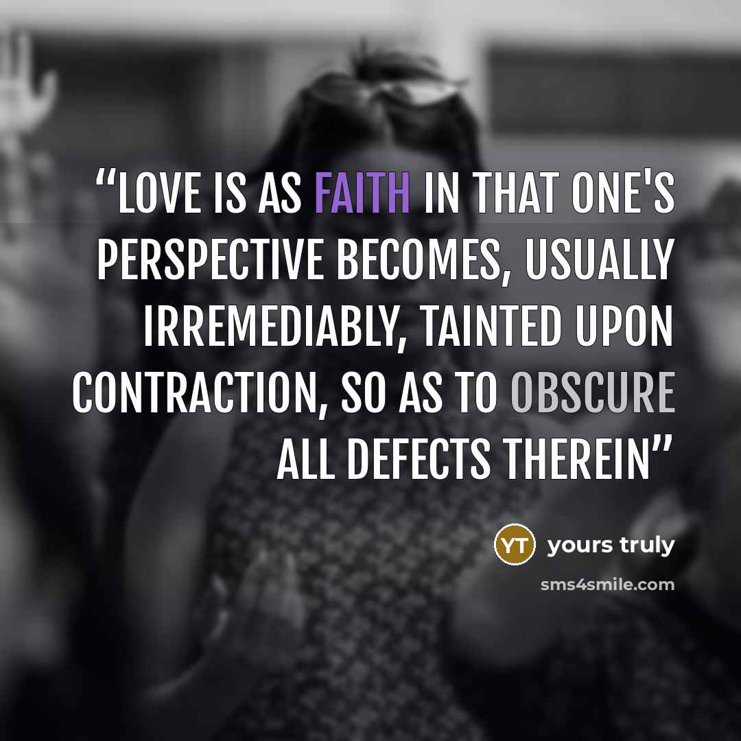 “Love is as faith in that one's perspective becomes, usually irremediably, tainted upon contraction, so as to obscure all defects therein” quote by Yours Truly