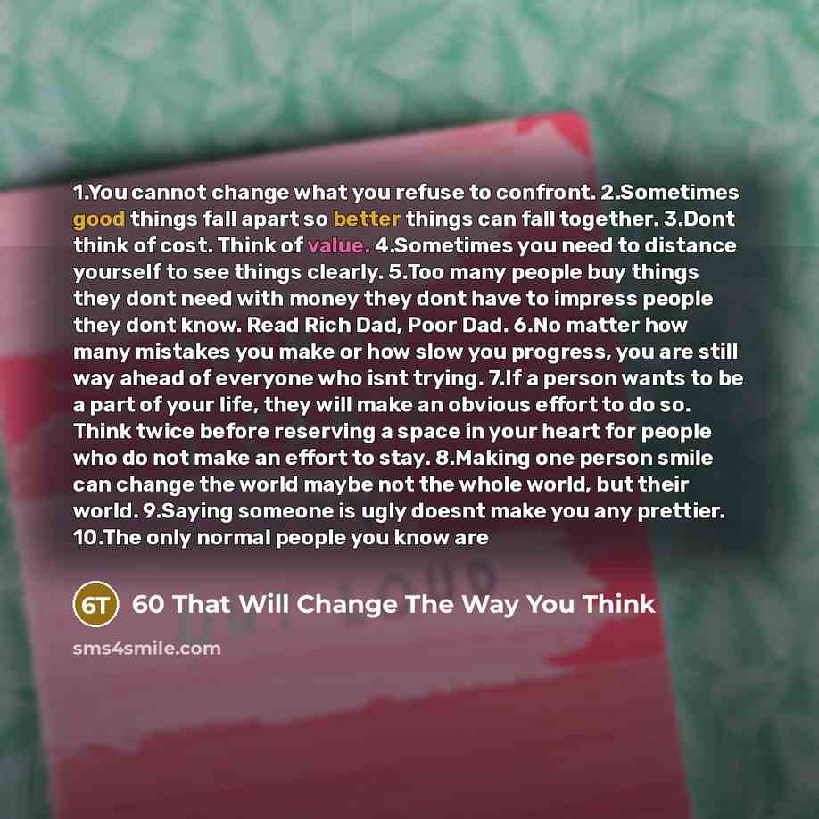 “1.You cannot change what you refuse to confront. 2.Sometimes good things fall apart so better things can fall together. 3.Dont think of cost. Think of value. 4.Sometimes you need to distance yourself to see things clearly. 5.Too many people buy things they dont need with money they dont have to…” quote by 60 That Will Change The Way You Think