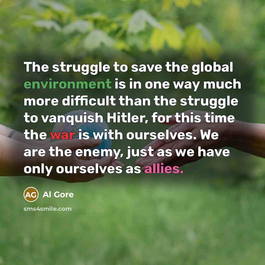 “The struggle to save the global environment is in one way much more difficult than the struggle to vanquish Hitler, for this time the war is with ourselves. We are the enemy, just as we have only ourselves as allies.” quote by Al Gore