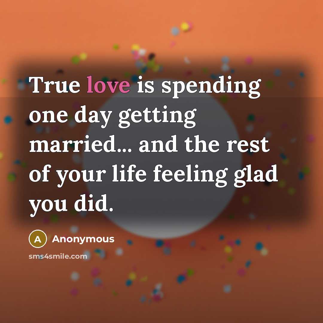 “True love is spending one day getting married... and the rest of your life feeling glad you did.” quote by Anonymous