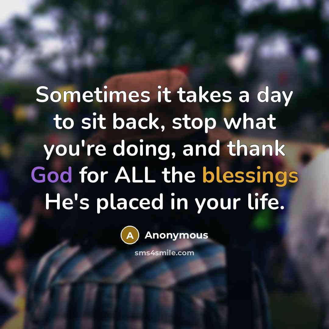 “Sometimes it takes a day to sit back, stop what you're doing, and thank God for ALL the blessings He's placed in your life.” quote by Anonymous