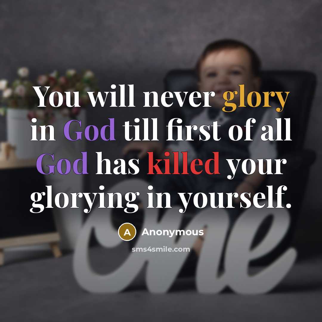 “You will never glory in God till first of all God has killed your glorying in yourself.” quote by Anonymous