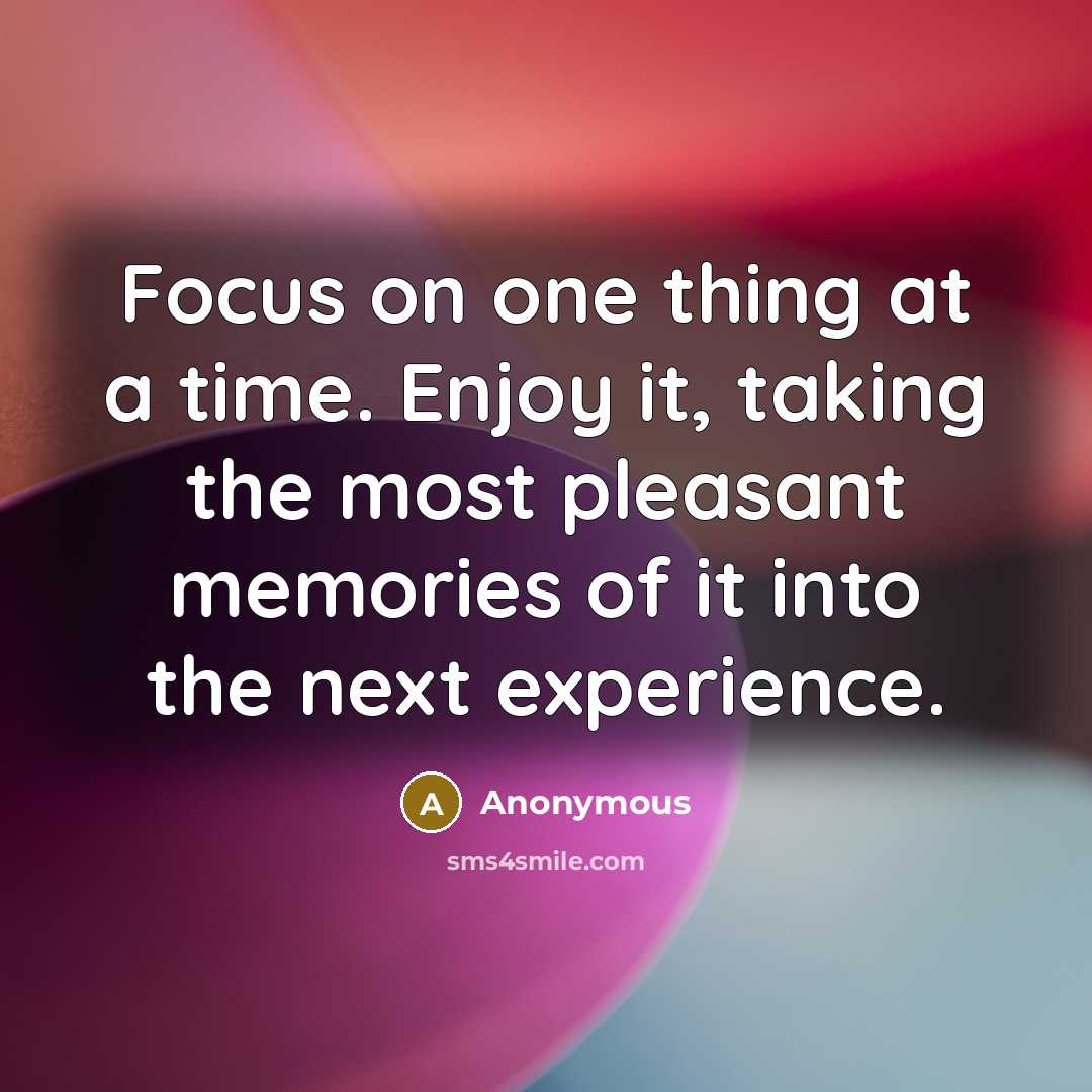 “Focus on one thing at a time. Enjoy it, taking the most pleasant memories of it into the next experience.” quote by Anonymous
