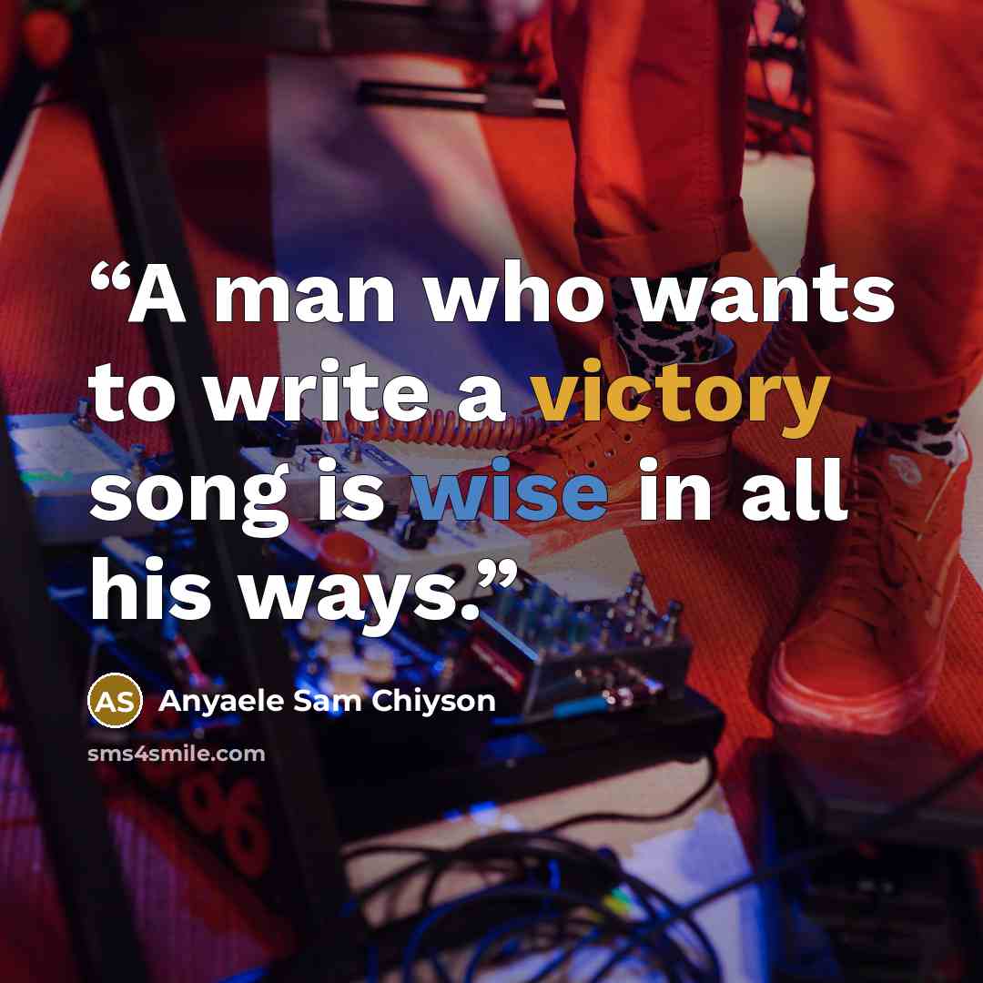 “A man who wants to write a victory song is wise in all his ways.” quote by Anyaele Sam Chiyson