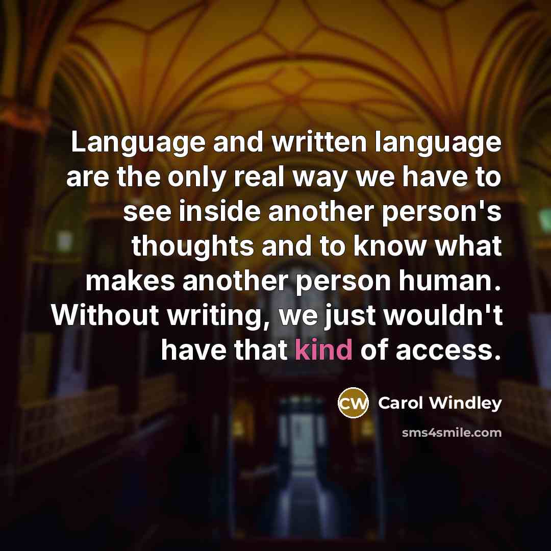 “Language and written language are the only real way we have to see inside another person's thoughts and to know what makes another person human. Without writing, we just wouldn't have that kind of access.” quote by Carol Windley
