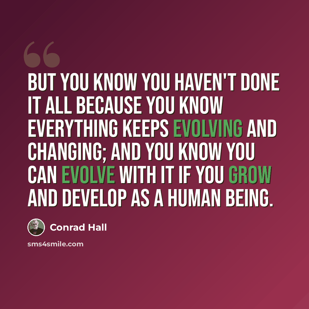 “But you know you haven't done it all because you know everything keeps evolving and changing; and you know you can evolve with it if you grow and develop as a human being.” quote by Conrad Hall