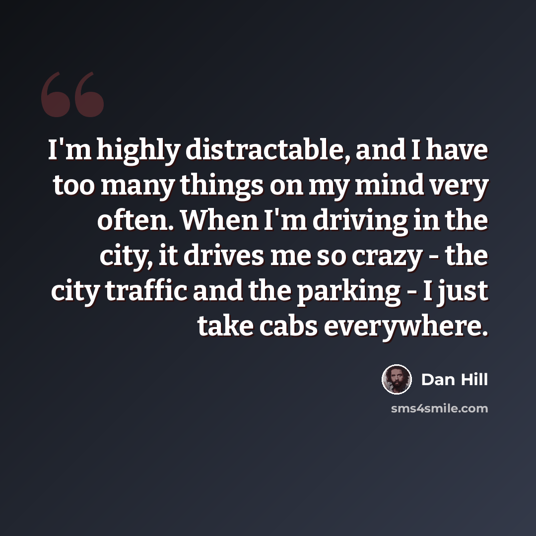 “I'm highly distractable, and I have too many things on my mind very often. When I'm driving in the city, it drives me so crazy - the city traffic and the parking - I just take cabs everywhere.” quote by Dan Hill