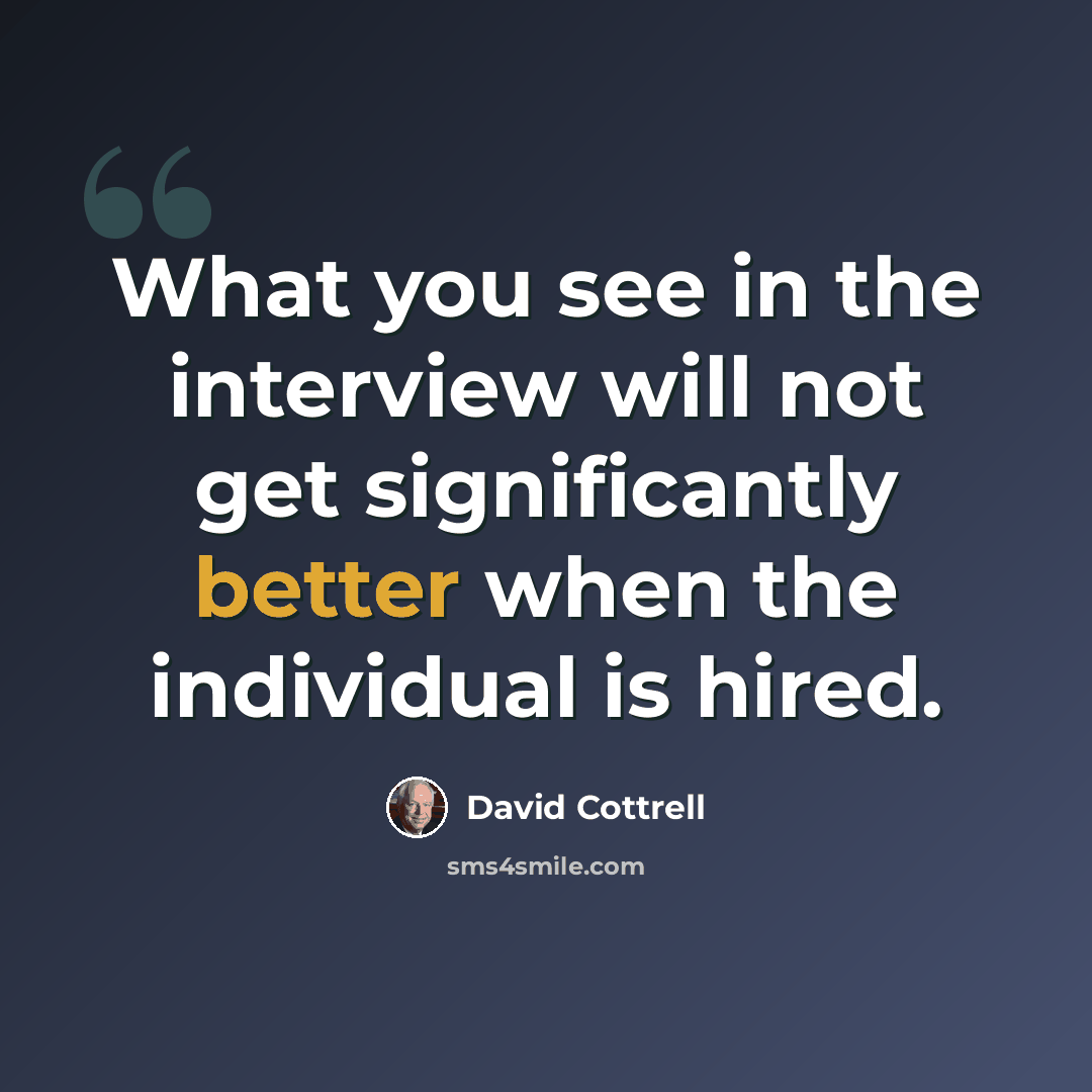 “What you see in the interview will not get significantly better when the individual is hired.” quote by David Cottrell