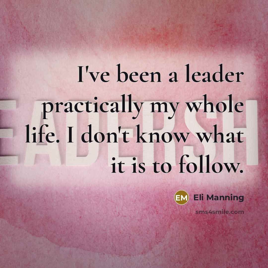 “I've been a leader practically my whole life. I don't know what it is to follow.” quote by Eli Manning