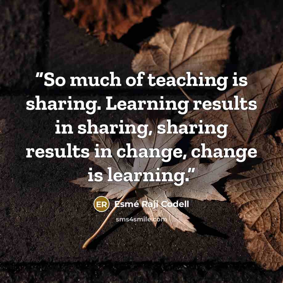 “So much of teaching is sharing. Learning results in sharing, sharing results in change, change is learning.” quote by Esmé Raji Codell