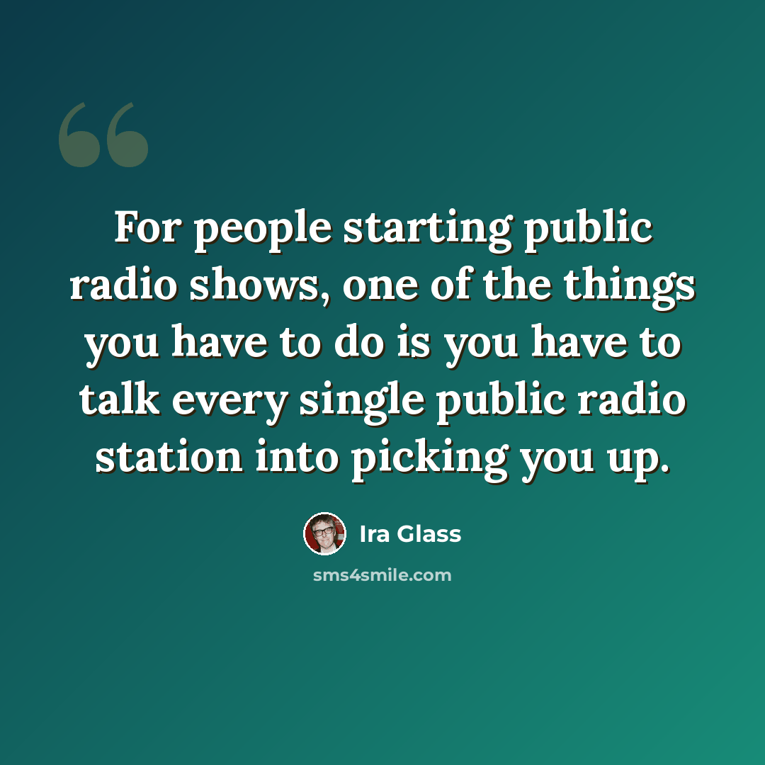 “For people starting public radio shows, one of the things you have to do is you have to talk every single public radio station into picking you up.” quote by Ira Glass