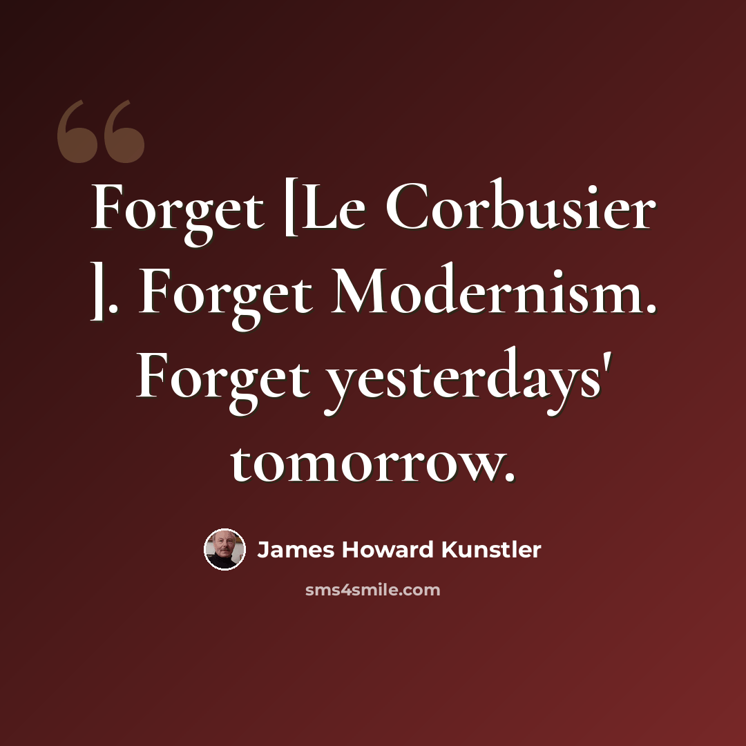 “Forget [Le Corbusier ]. Forget Modernism. Forget yesterdays' tomorrow.” quote by James Howard Kunstler