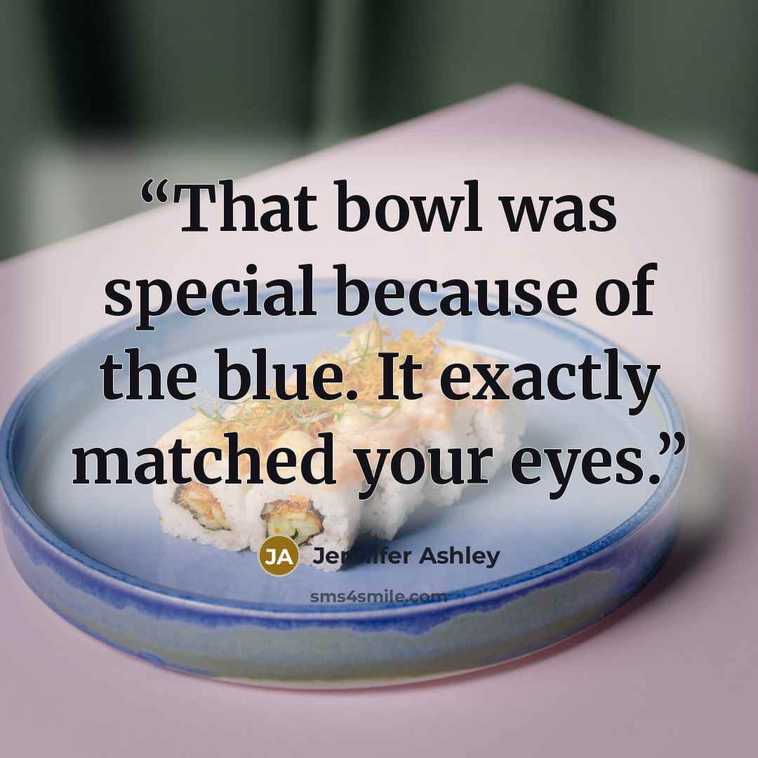 “That bowl was special because of the blue. It exactly matched your eyes.” quote by Jennifer Ashley