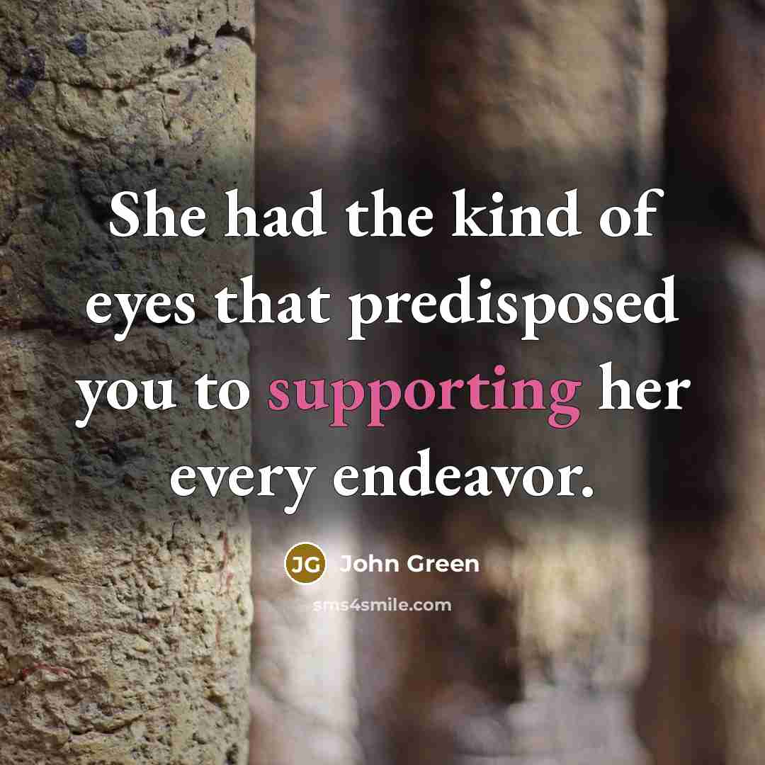 “She had the kind of eyes that predisposed you to supporting her every endeavor.” quote by John Green