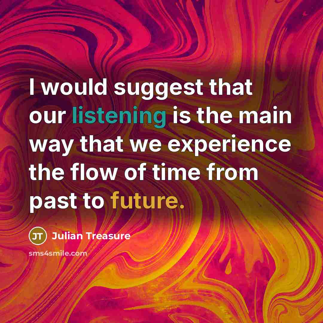 “I would suggest that our listening is the main way that we experience the flow of time from past to future.” quote by Julian Treasure