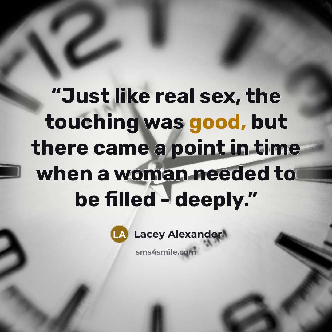 “Just like real sex, the touching was good, but there came a point in time when a woman needed to be filled - deeply.” quote by Lacey Alexander