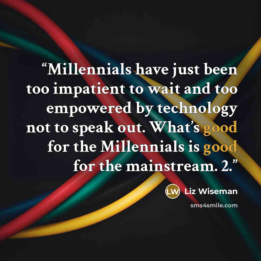 “Millennials have just been too impatient to wait and too empowered by technology not to speak out. What’s good for the Millennials is good for the mainstream. 2.” quote by Liz Wiseman