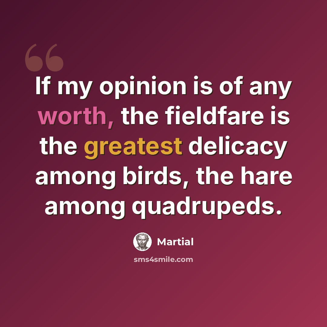 “If my opinion is of any worth, the fieldfare is the greatest delicacy among birds, the hare among quadrupeds.” quote by Martial