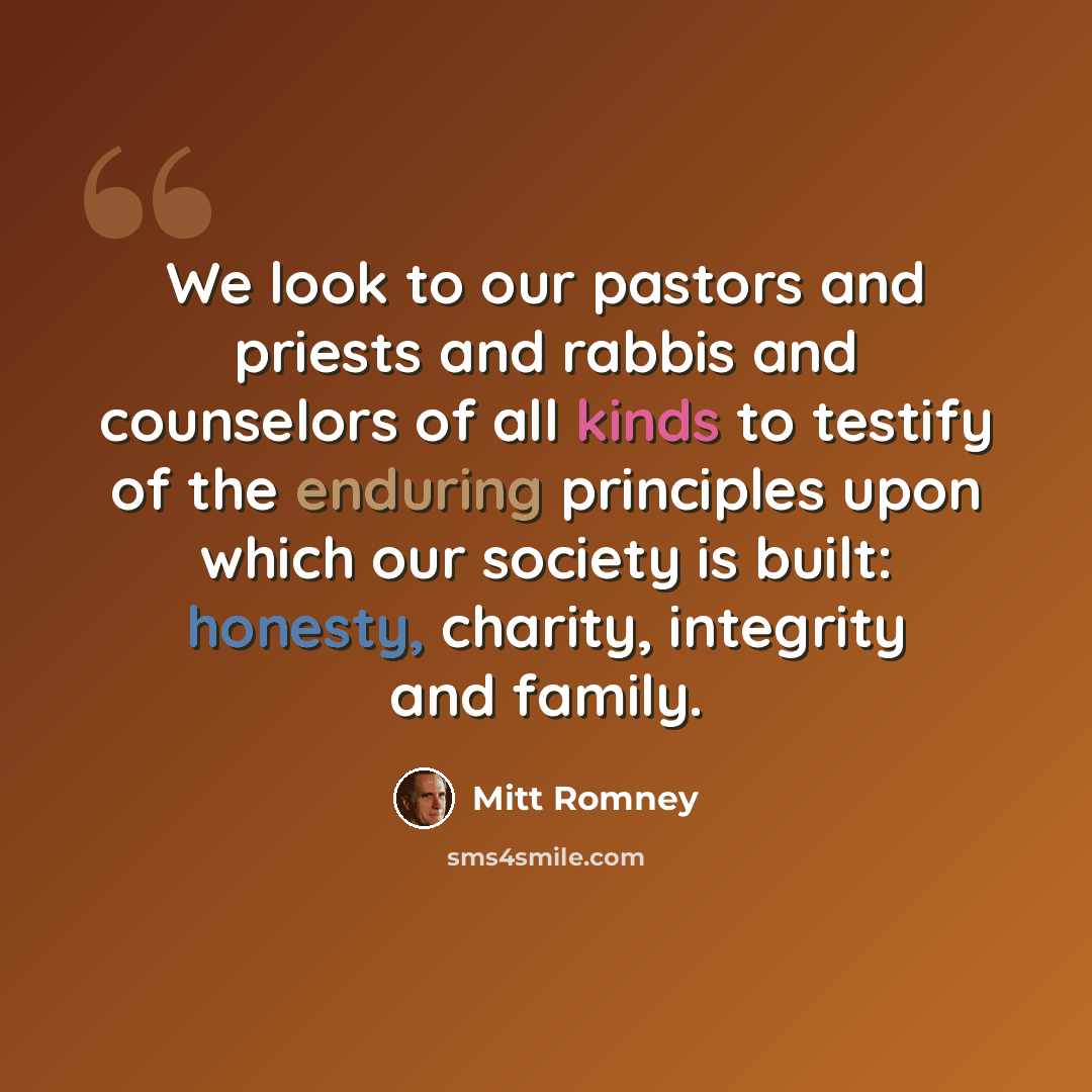 “We look to our pastors and priests and rabbis and counselors of all kinds to testify of the enduring principles upon which our society is built: honesty, charity, integrity and family.” quote by Mitt Romney