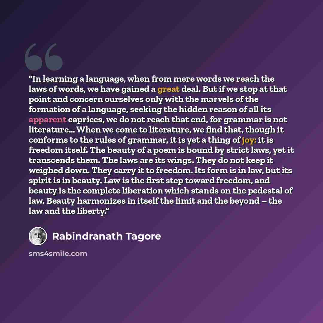 “In learning a language, when from mere words we reach the laws of words, we have gained a great deal. But if we stop at that point and concern ourselves only with the marvels of the formation of a language, seeking the hidden reason of all its apparent caprices, we do not reach that end, for…” quote by Rabindranath Tagore