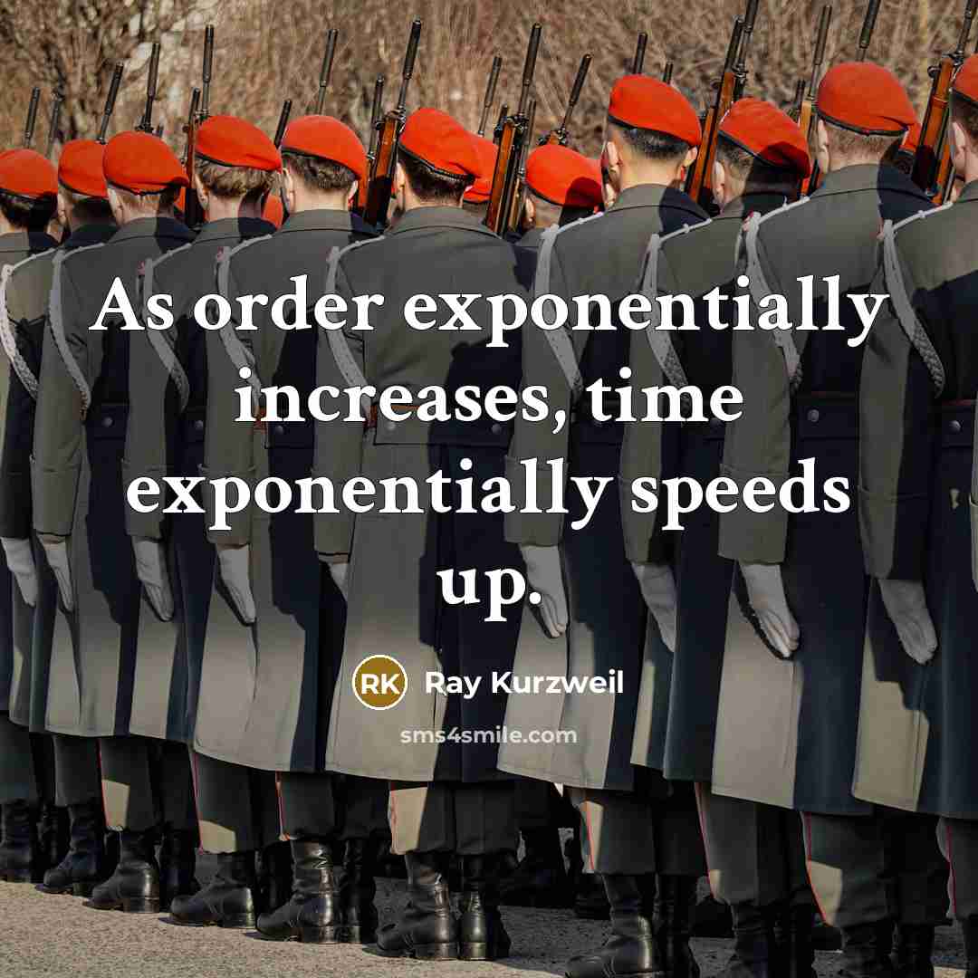 “As order exponentially increases, time exponentially speeds up.” quote by Ray Kurzweil