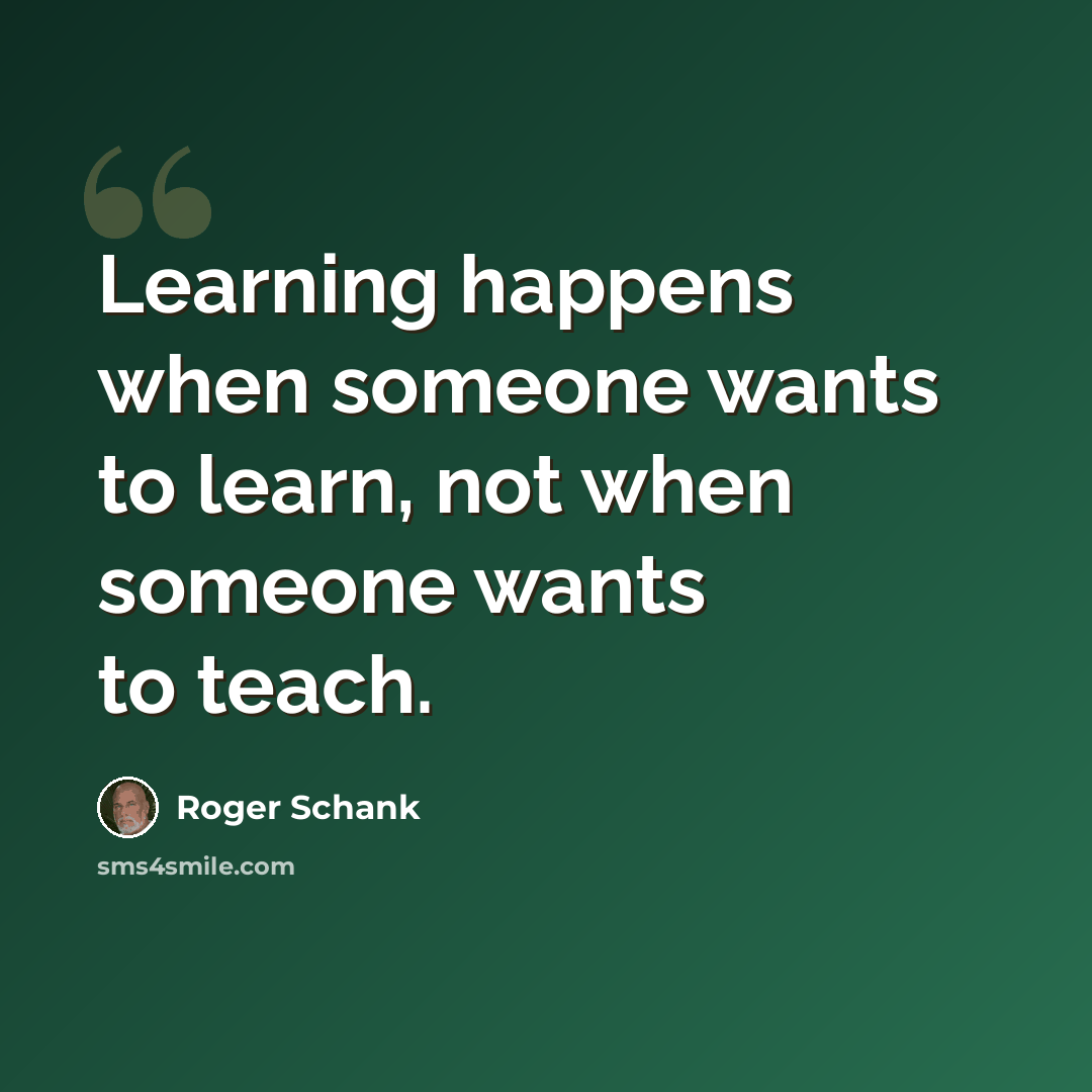 “Learning happens when someone wants to learn, not when someone wants to teach.” quote by Roger Schank