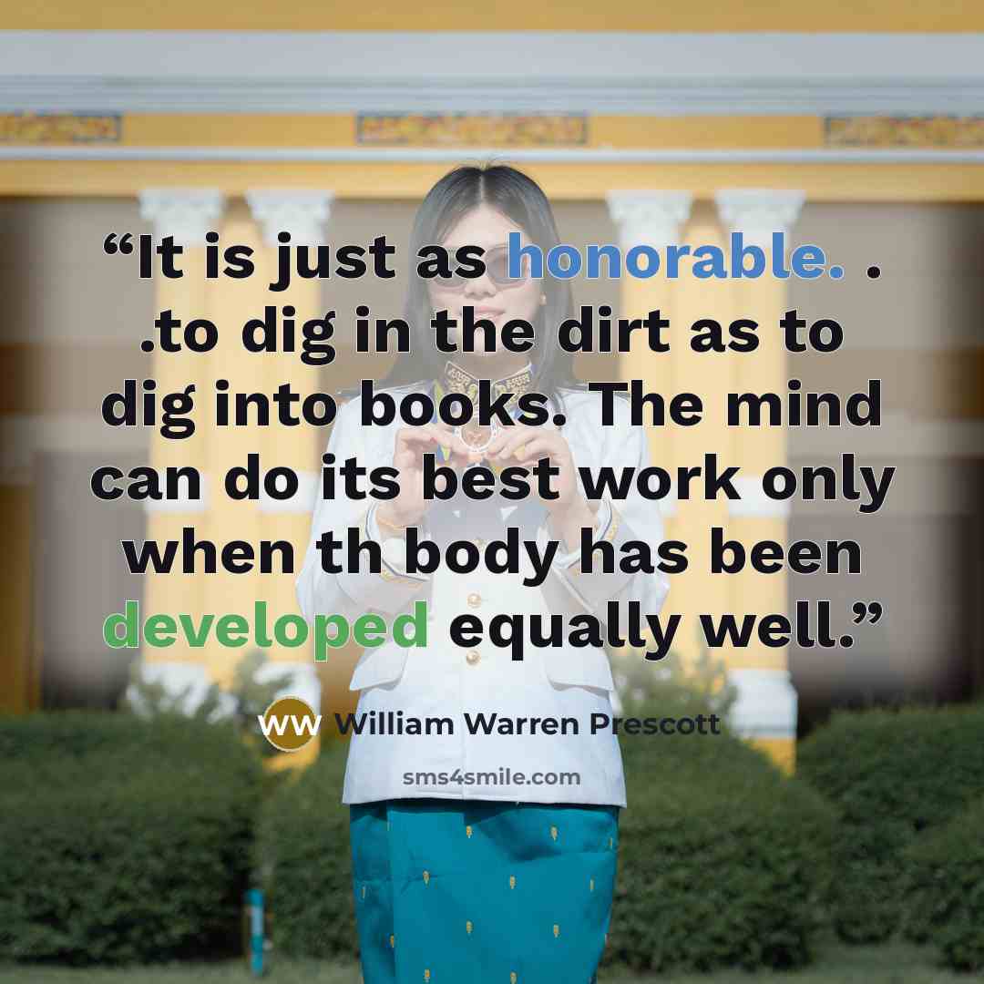 “It is just as honorable. . .to dig in the dirt as to dig into books. The mind can do its best work only when th body has been developed equally well.” quote by William Warren Prescott
