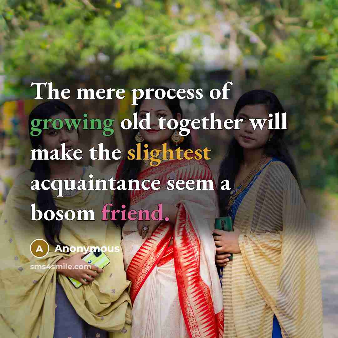 “The mere process of growing old together will make the slightest acquaintance seem a bosom friend.” quote by Anonymous
