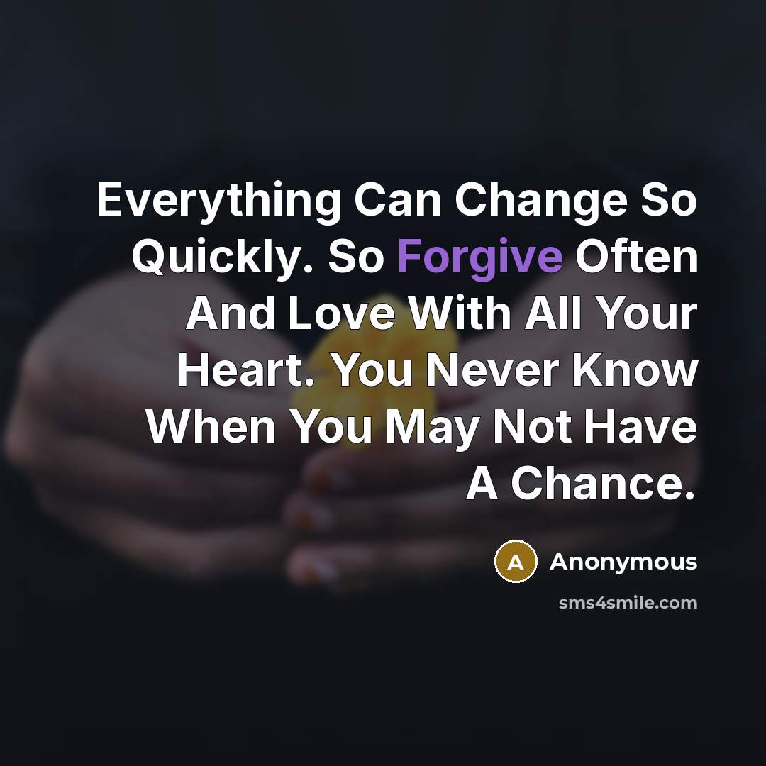 “Everything Can Change So Quickly. So Forgive Often And Love With All Your Heart. You Never Know When You May Not Have A Chance.” quote by Anonymous