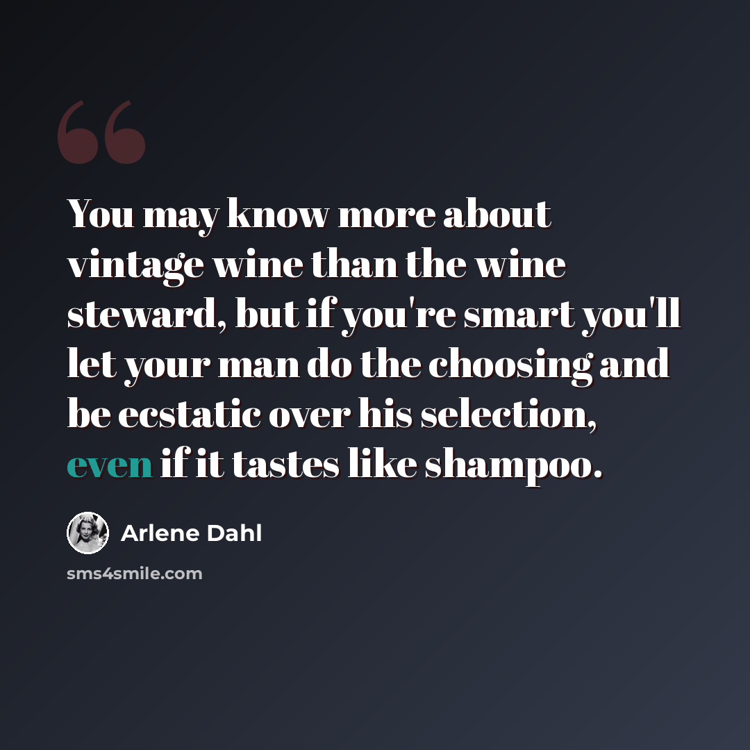 “You may know more about vintage wine than the wine steward, but if you're smart you'll let your man do the choosing and be ecstatic over his selection, even if it tastes like shampoo.” quote by Arlene Dahl
