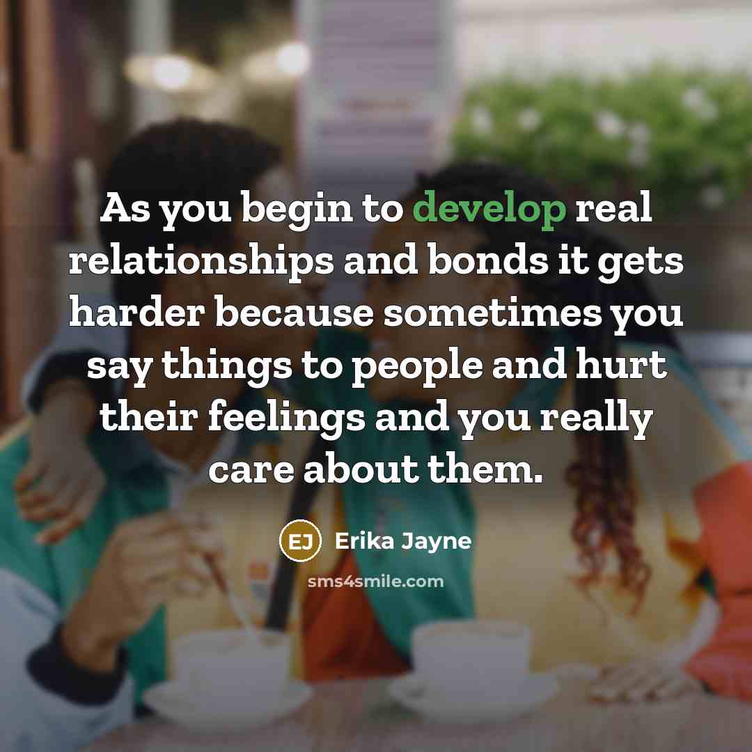 “As you begin to develop real relationships and bonds it gets harder because sometimes you say things to people and hurt their feelings and you really care about them.” quote by Erika Jayne