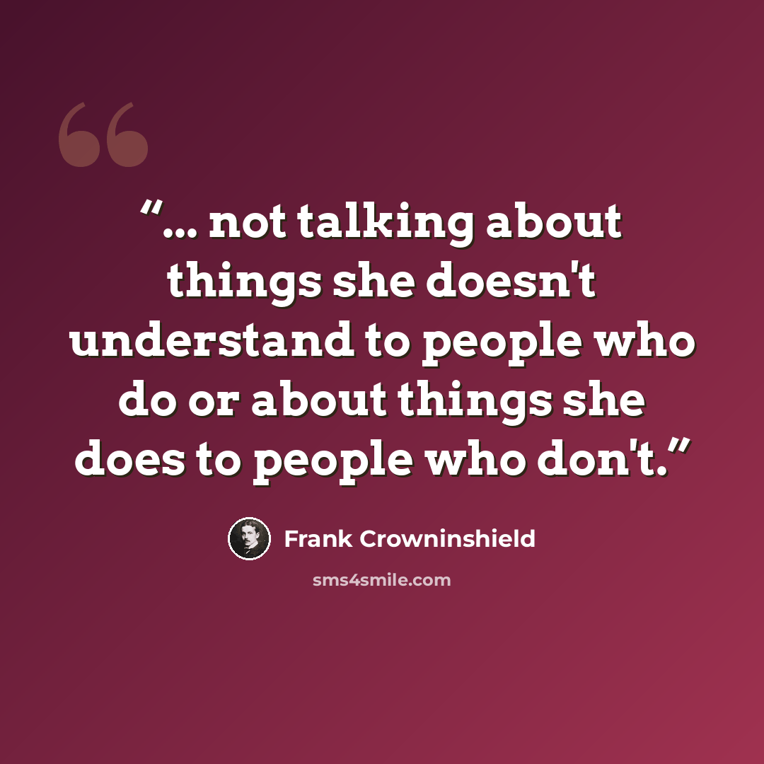 “... not talking about things she doesn't understand to people who do or about things she does to people who don't.” quote by Frank Crowninshield