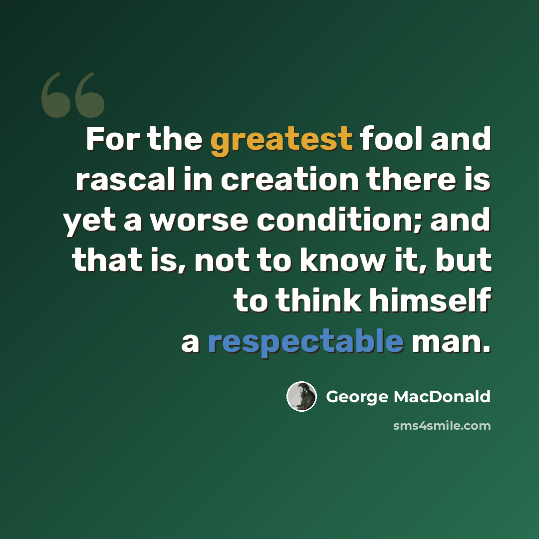 “For the greatest fool and rascal in creation there is yet a worse condition; and that is, not to know it, but to think himself a respectable man.” quote by George MacDonald