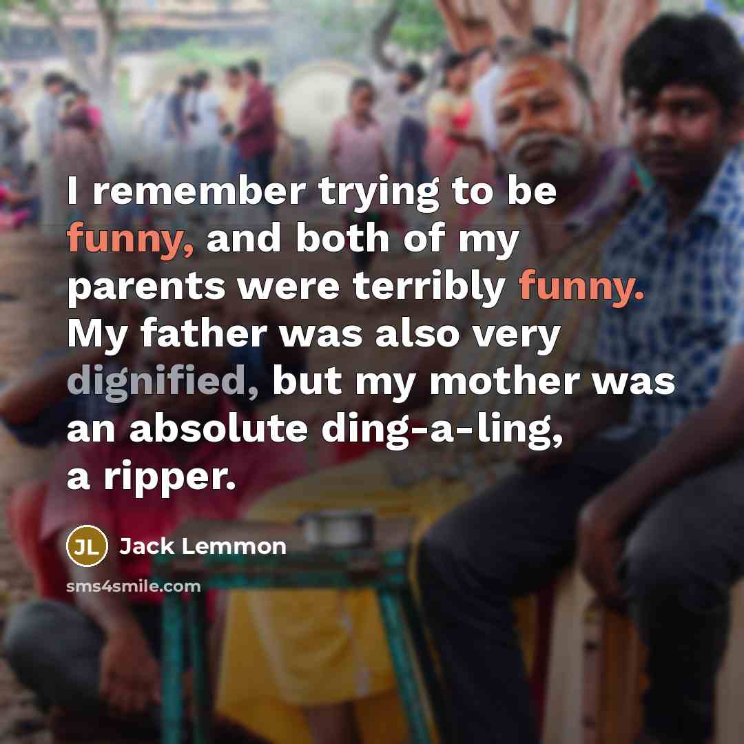 “I remember trying to be funny, and both of my parents were terribly funny. My father was also very dignified, but my mother was an absolute ding-a-ling, a ripper.” quote by Jack Lemmon