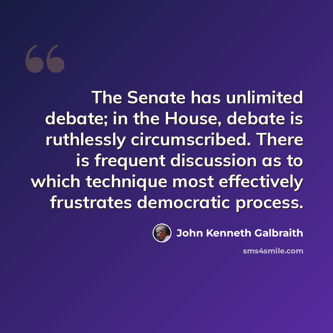 “The Senate has unlimited debate; in the House, debate is ruthlessly circumscribed. There is frequent discussion as to which technique most effectively frustrates democratic process.” quote by John Kenneth Galbraith