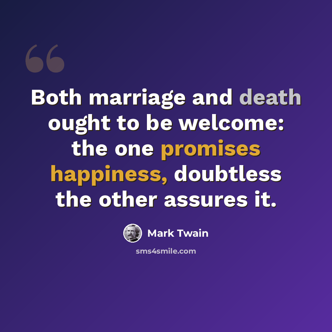 “Both marriage and death ought to be welcome: the one promises happiness, doubtless the other assures it.” quote by Mark Twain