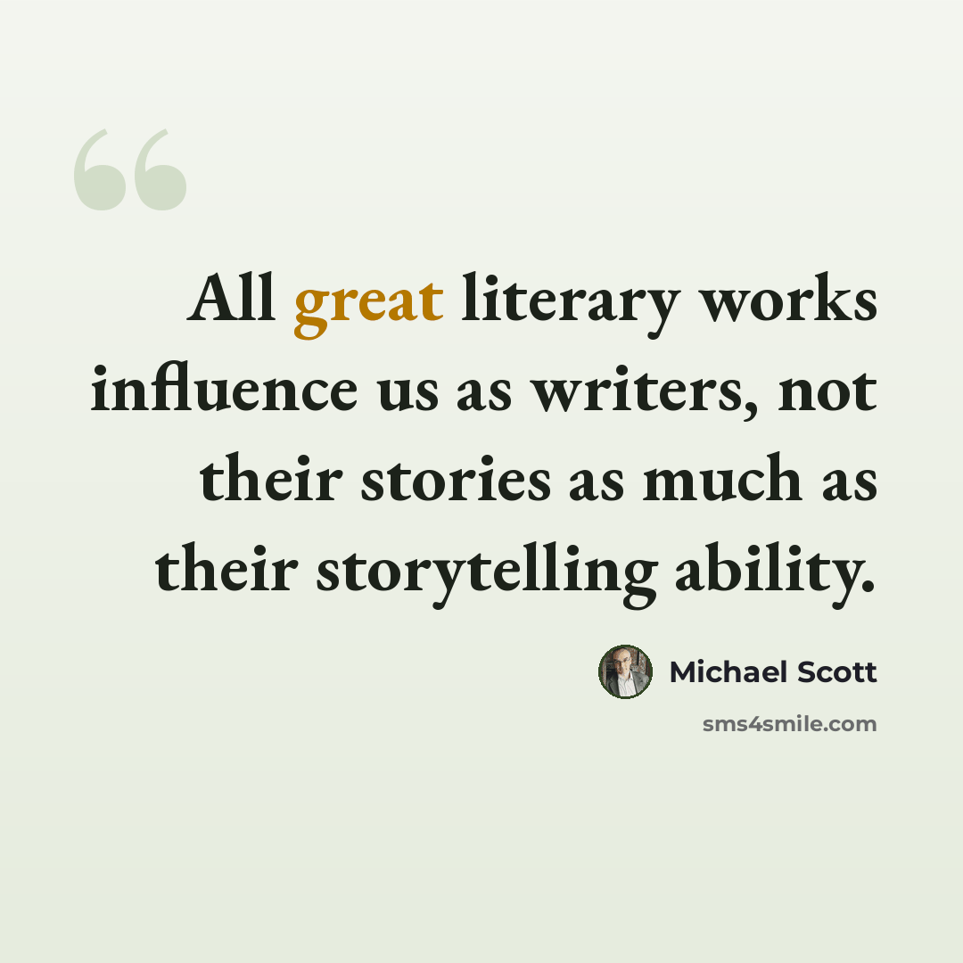 “All great literary works influence us as writers, not their stories as much as their storytelling ability.” quote by Michael Scott