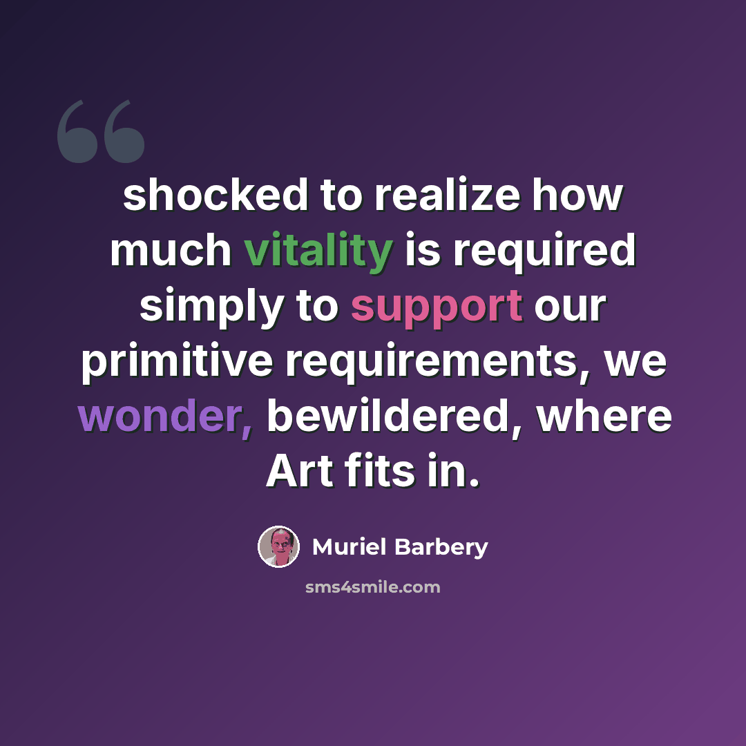 “shocked to realize how much vitality is required simply to support our primitive requirements, we wonder, bewildered, where Art fits in.” quote by Muriel Barbery