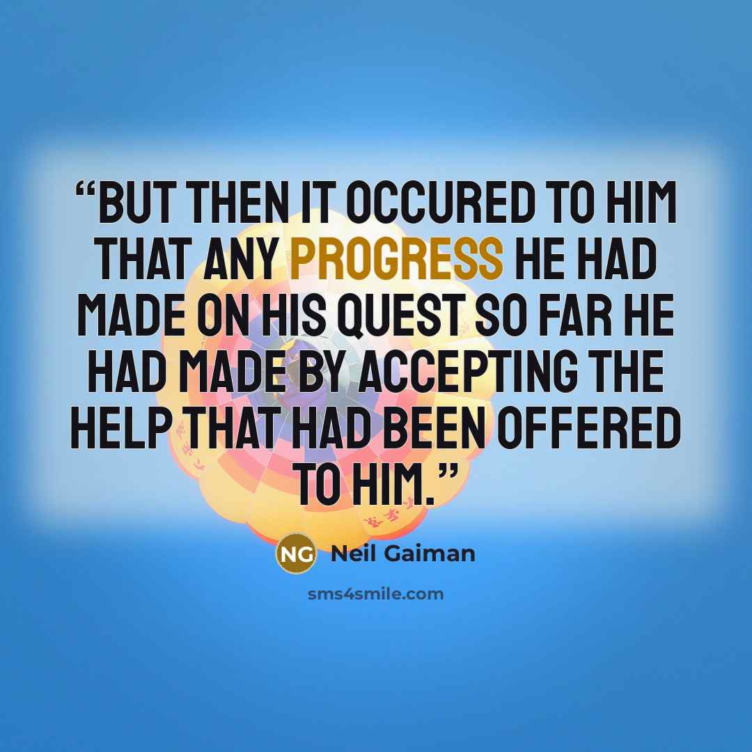 “But then it occured to him that any progress he had made on his quest so far he had made by accepting the help that had been offered to him.” quote by Neil Gaiman
