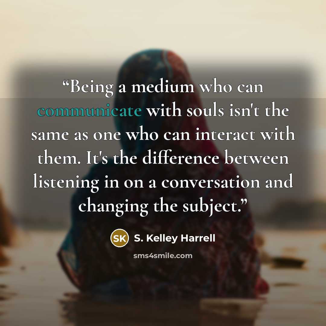 “Being a medium who can communicate with souls isn't the same as one who can interact with them. It's the difference between listening in on a conversation and changing the subject.” quote by S. Kelley Harrell