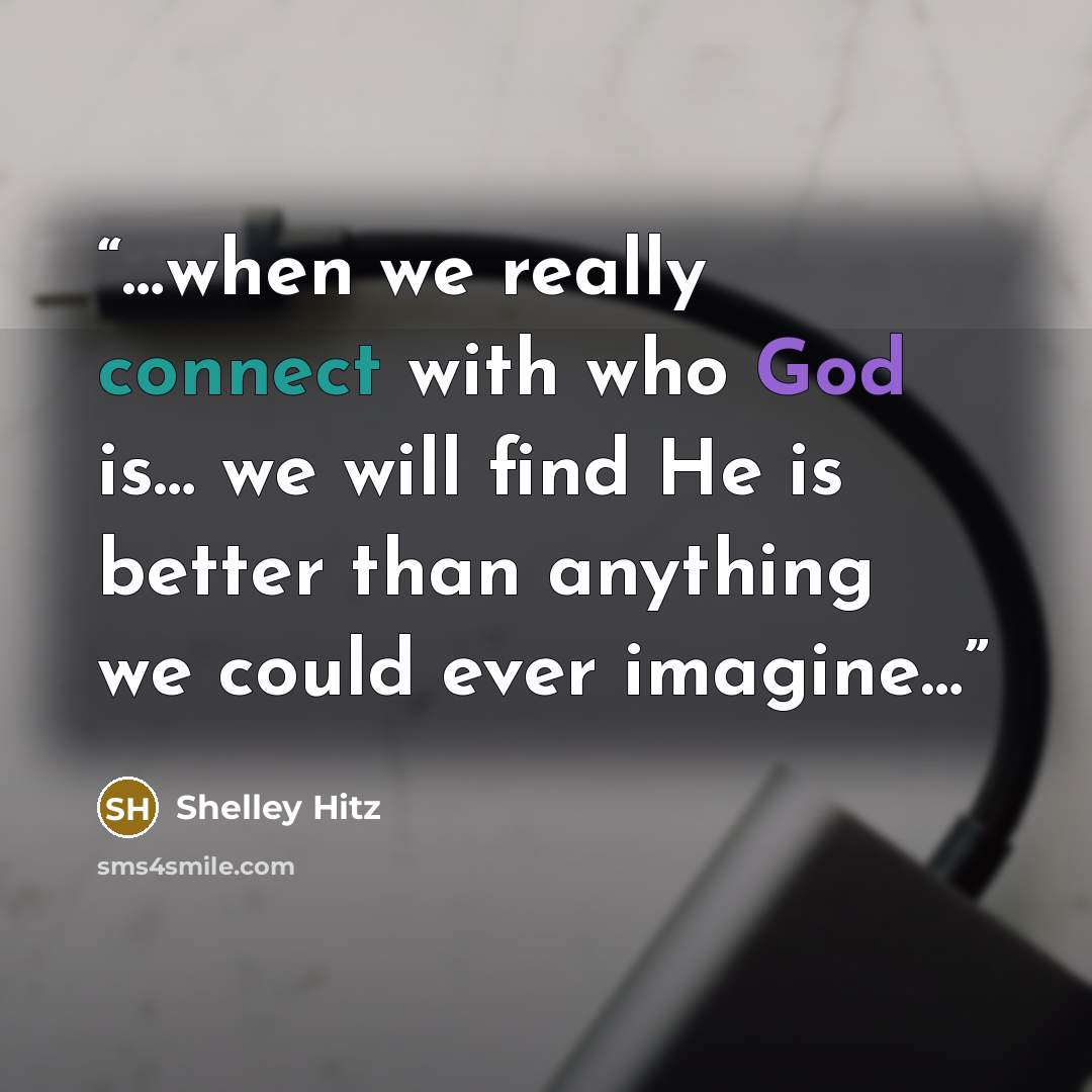 “…when we really connect with who God is… we will find He is better than anything we could ever imagine…” quote by Shelley Hitz