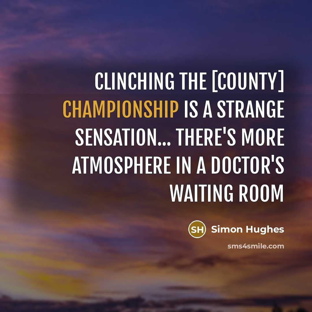 “Clinching the [County] Championship is a strange sensation... There's more atmosphere in a doctor's waiting room” quote by Simon Hughes