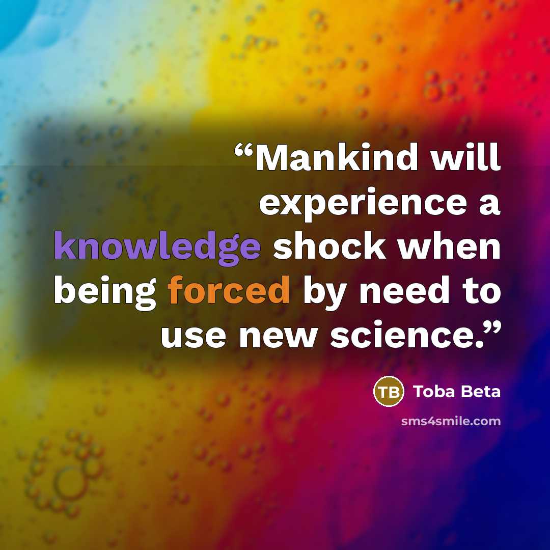 “Mankind will experience a knowledge shock when being forced by need to use new science.” quote by Toba Beta