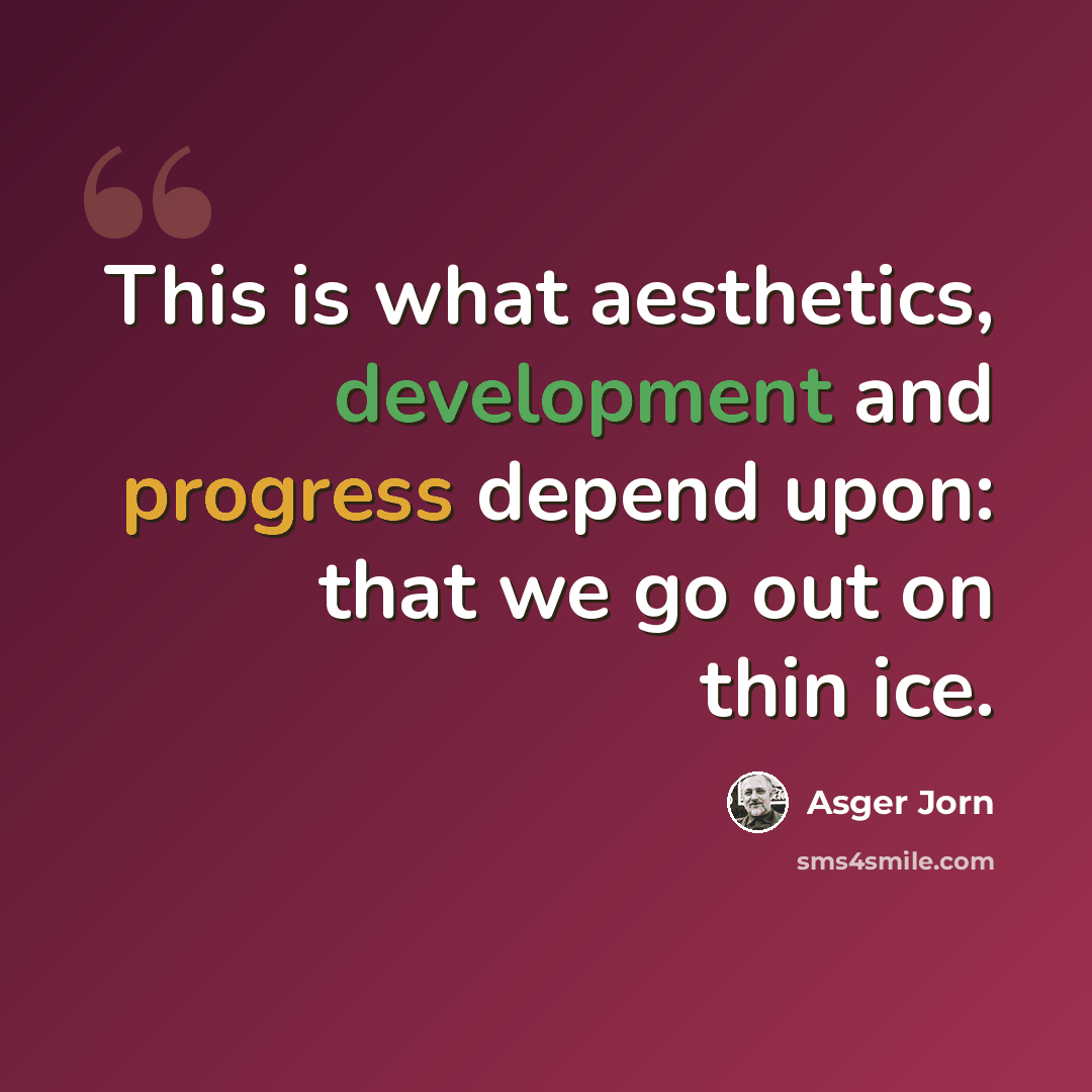 “This is what aesthetics, development and progress depend upon: that we go out on thin ice.” quote by Asger Jorn