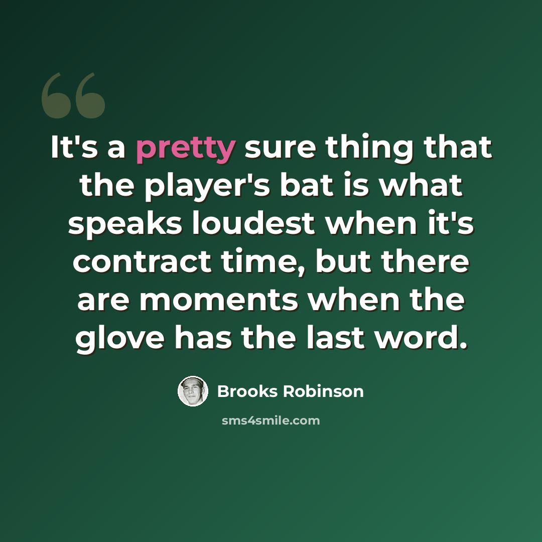 “It's a pretty sure thing that the player's bat is what speaks loudest when it's contract time, but there are moments when the glove has the last word.” quote by Brooks Robinson