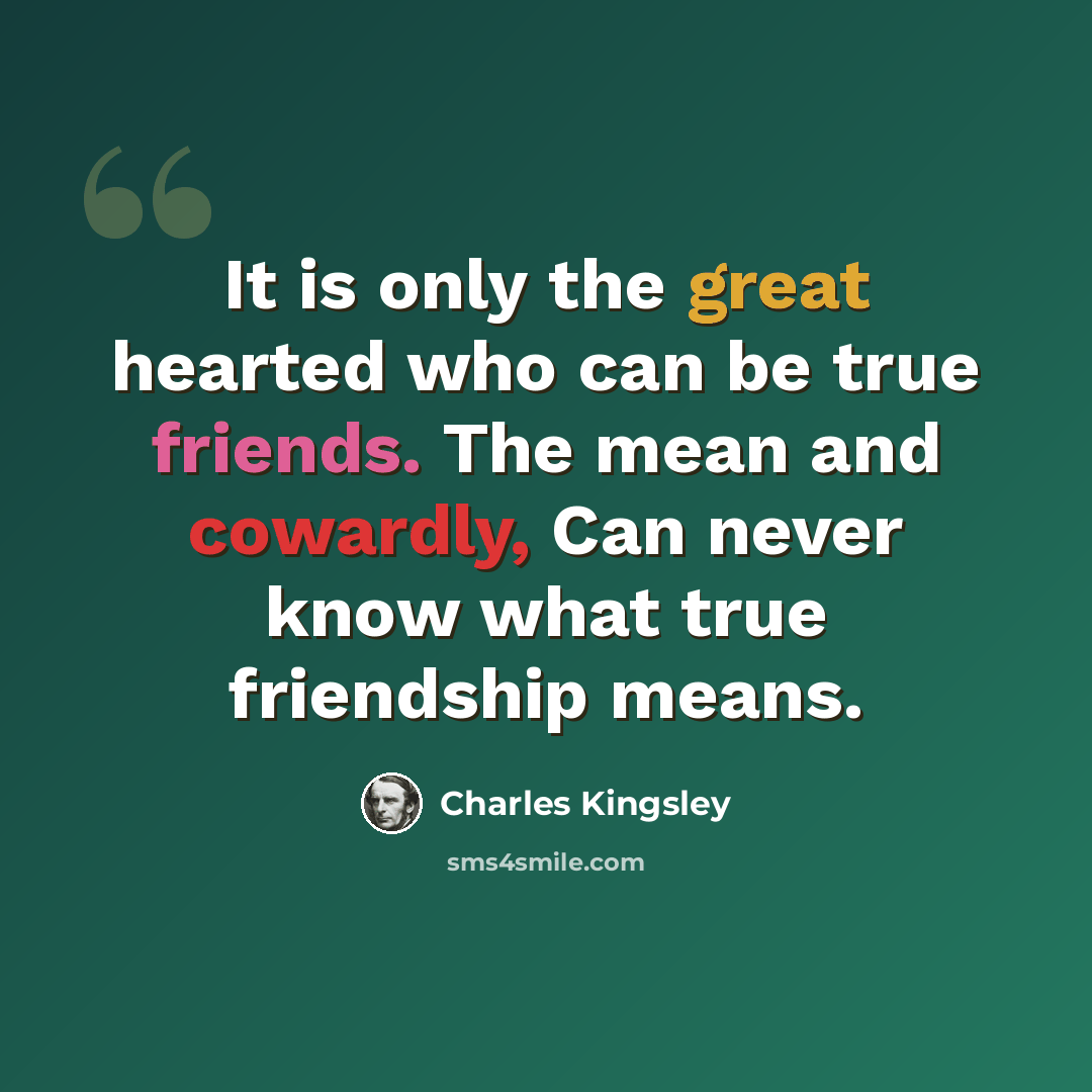 “It is only the great hearted who can be true friends. The mean and cowardly, Can never know what true friendship means.” quote by Charles Kingsley