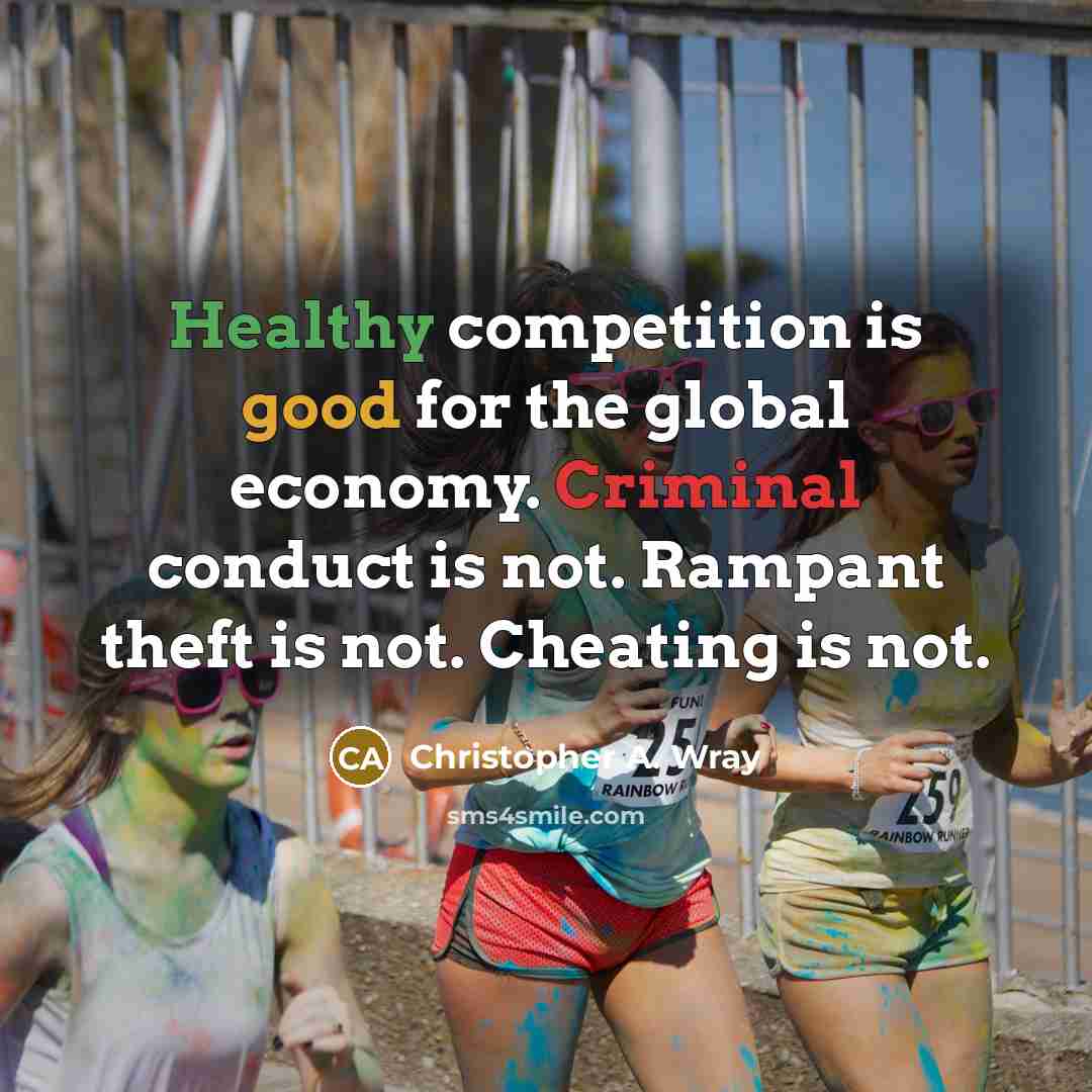 “Healthy competition is good for the global economy. Criminal conduct is not. Rampant theft is not. Cheating is not.” quote by Christopher A. Wray