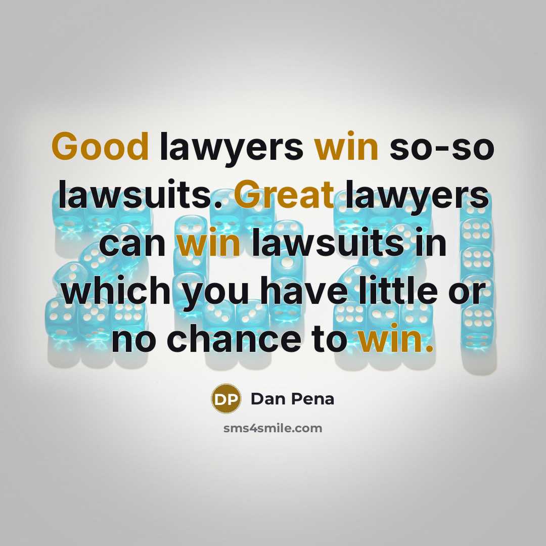 “Good lawyers win so-so lawsuits. Great lawyers can win lawsuits in which you have little or no chance to win.” quote by Dan Pena