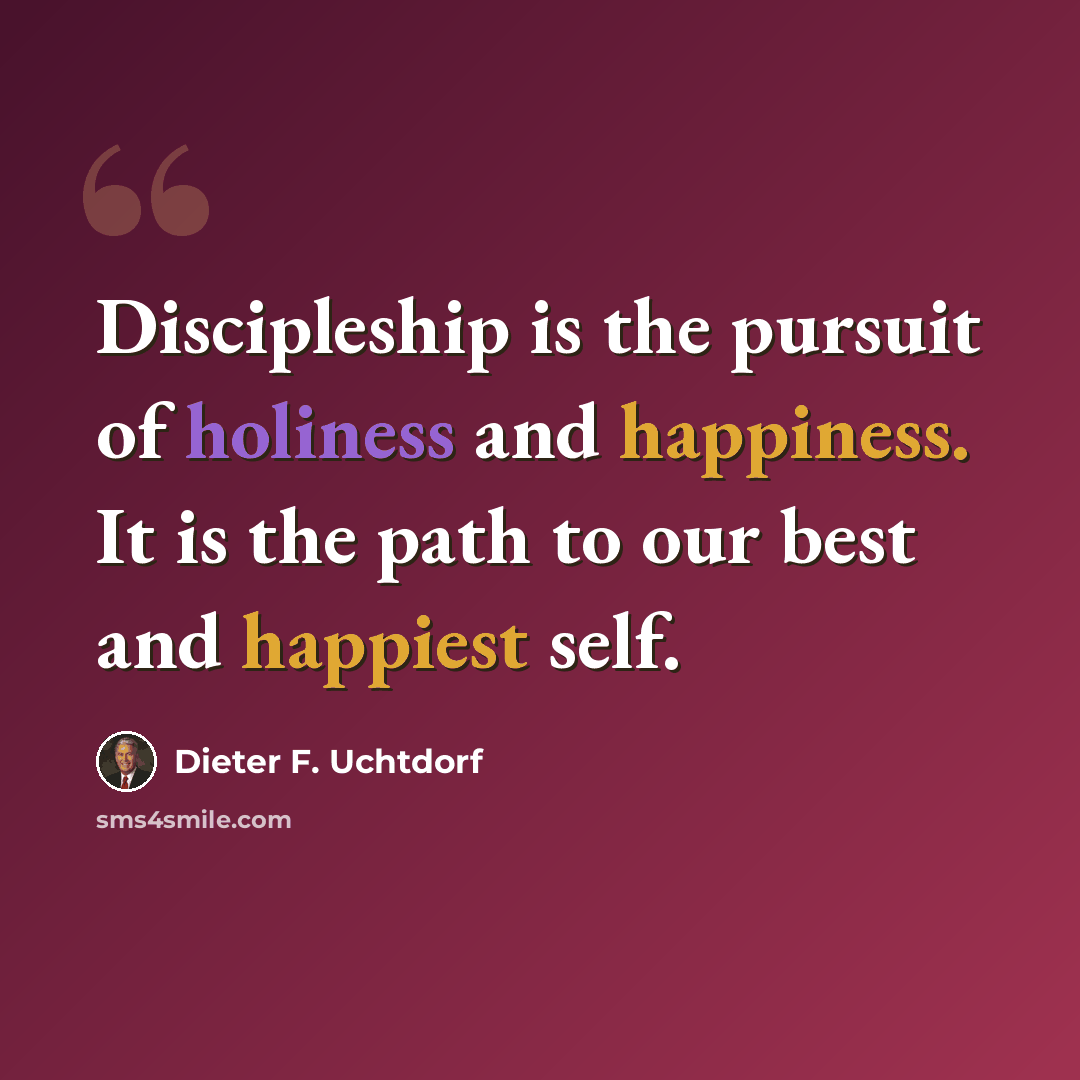 “Discipleship is the pursuit of holiness and happiness. It is the path to our best and happiest self.” quote by Dieter F. Uchtdorf