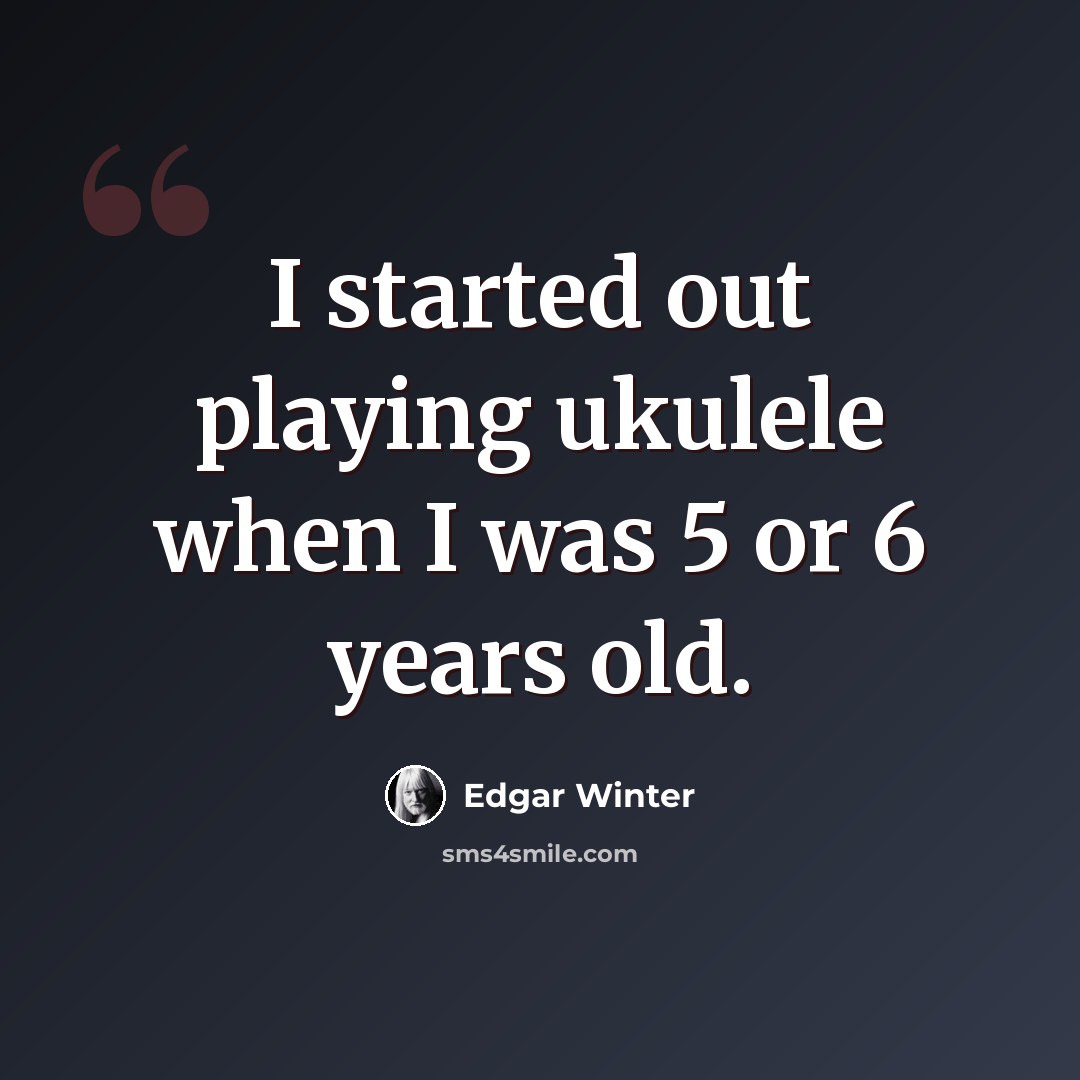 “I started out playing ukulele when I was 5 or 6 years old.” quote by Edgar Winter